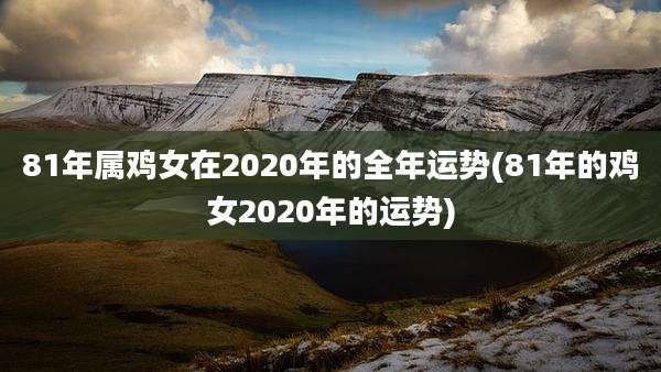 81年属鸡女在2020年的全年运势(81年的鸡女2020年的运势)