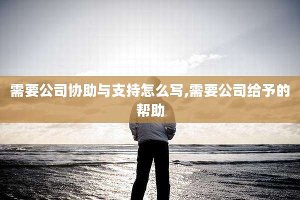 需要公司协助与支持怎么写,需要公司给予的帮助