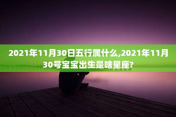 2021年11月30日五行属什么,2021年11月30号宝宝出生是啥星座?