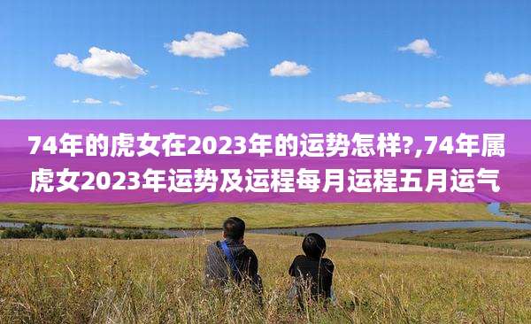 74年的虎女在2023年的运势怎样?,74年属虎女2023年运势及运程每月运程五月运气