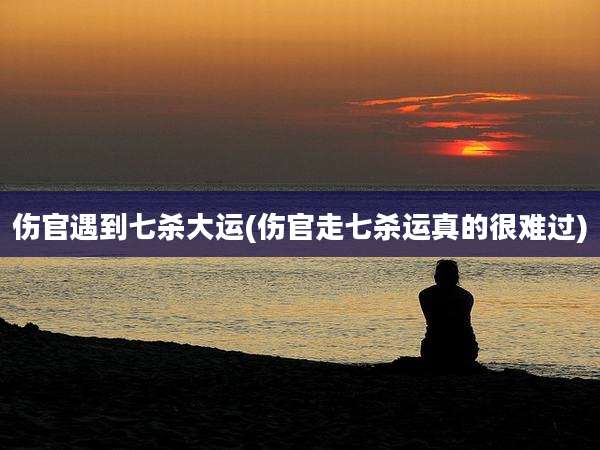 伤官遇到七杀大运(伤官走七杀运真的很难过)