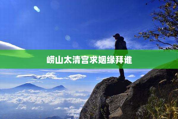 崂山太清宫求姻缘拜谁