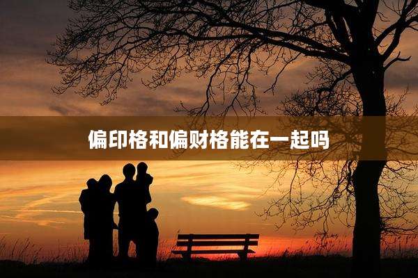 偏印格和偏财格能在一起吗