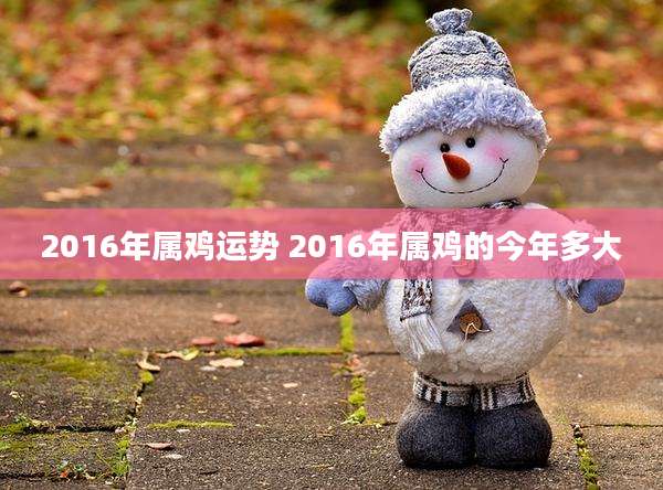 2016年属鸡运势 2016年属鸡的今年多大