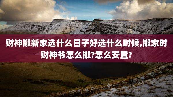 财神搬新家选什么日子好选什么时候,搬家时财神爷怎么搬?怎么安置?