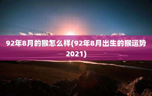 92年8月的猴怎么样(92年8月出生的猴运势2021)