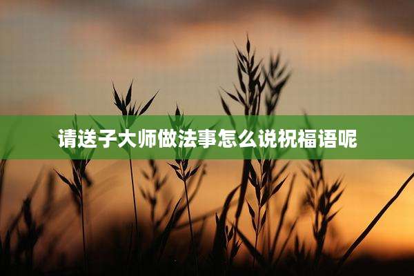 请送子大师做法事怎么说祝福语呢