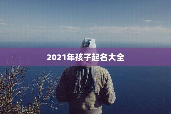 2021年孩子起名大全