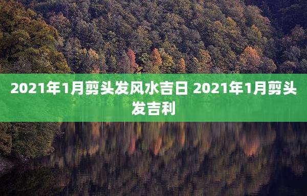 2021年1月剪头发风水吉日 2021年1月剪头发吉利