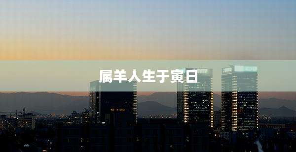 属羊人生于寅日