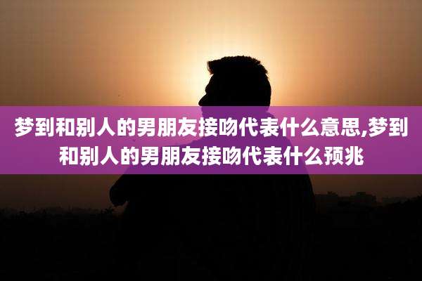 梦到和别人的男朋友接吻代表什么意思,梦到和别人的男朋友接吻代表什么预兆