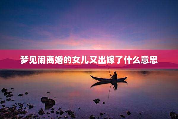 梦见闹离婚的女儿又出嫁了什么意思