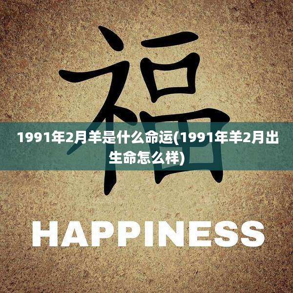 1991年2月羊是什么命运(1991年羊2月出生命怎么样)
