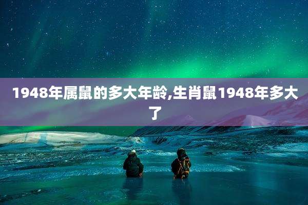 1948年属鼠的多大年龄,生肖鼠1948年多大了