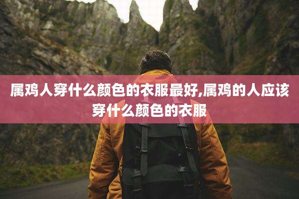 属鸡人穿什么颜色的衣服最好,属鸡的人应该穿什么颜色的衣服