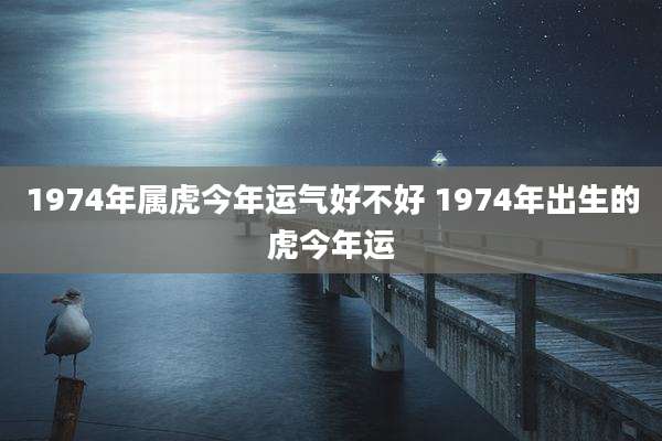 1974年属虎今年运气好不好 1974年出生的虎今年运