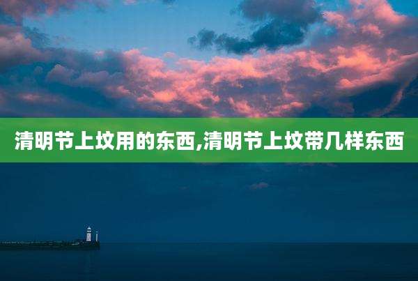 清明节上坟用的东西,清明节上坟带几样东西