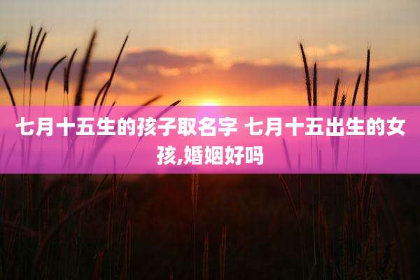 七月十五生的孩子取名字 七月十五出生的女孩,婚姻好吗