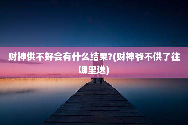 财神供不好会有什么结果?(财神爷不供了往哪里送)