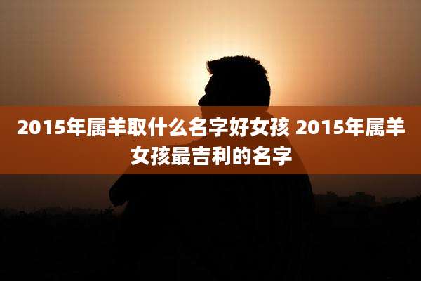 2015年属羊取什么名字好女孩 2015年属羊女孩最吉利的名字