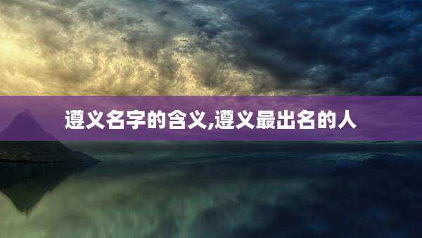 遵义名字的含义,遵义最出名的人