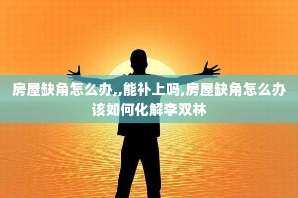 房屋缺角怎么办,,能补上吗,房屋缺角怎么办该如何化解李双林