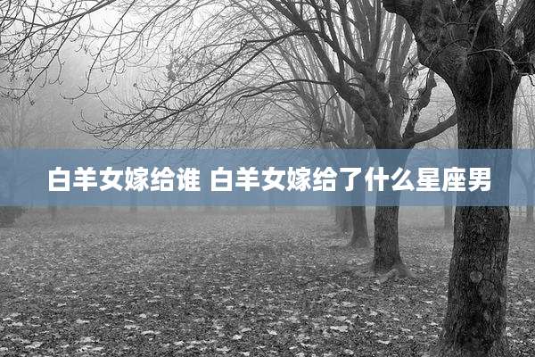 白羊女嫁给谁 白羊女嫁给了什么星座男