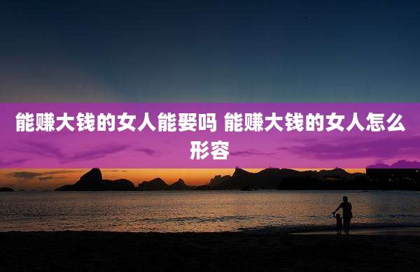能赚大钱的女人能娶吗 能赚大钱的女人怎么形容