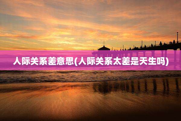人际关系差意思(人际关系太差是天生吗)