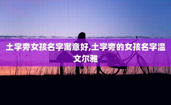 土字旁女孩名字寓意好,土字旁的女孩名字温文尔雅
