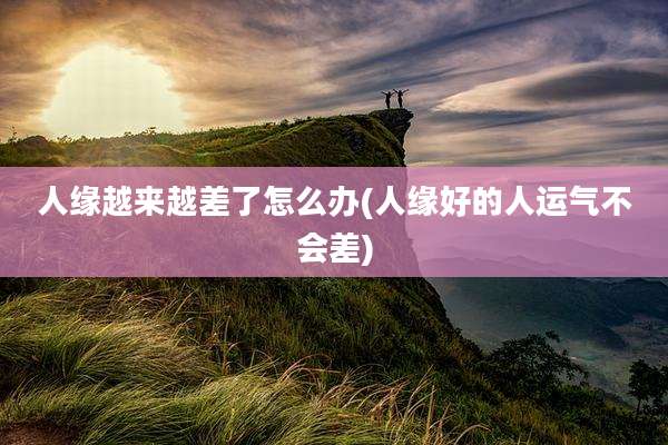 人缘越来越差了怎么办(人缘好的人运气不会差)