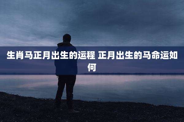 生肖马正月出生的运程 正月出生的马命运如何