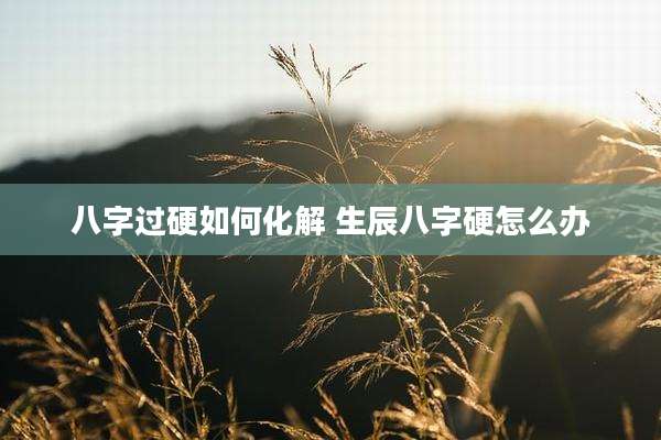 八字过硬如何化解 生辰八字硬怎么办