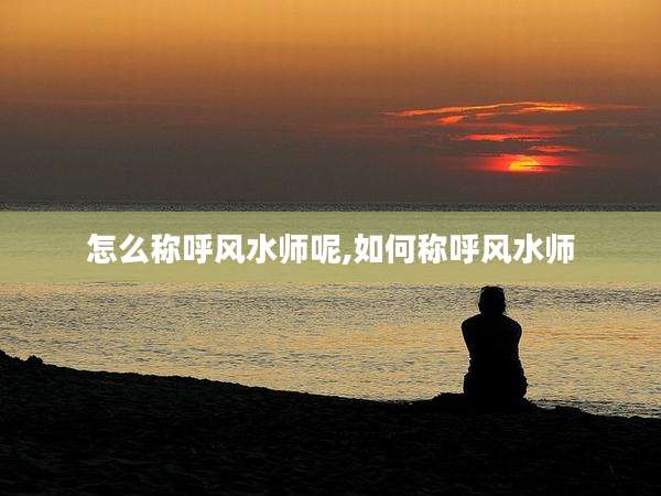 怎么称呼风水师呢,如何称呼风水师