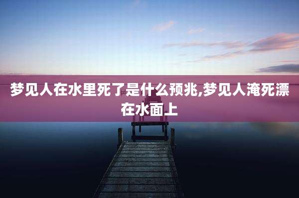 梦见人在水里死了是什么预兆,梦见人淹死漂在水面上