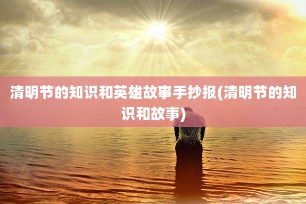 清明节的知识和英雄故事手抄报(清明节的知识和故事)