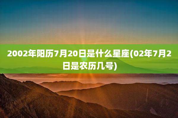 2002年阳历7月20日是什么星座(02年7月2日是农历几号)