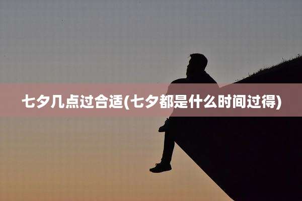 七夕几点过合适(七夕都是什么时间过得)