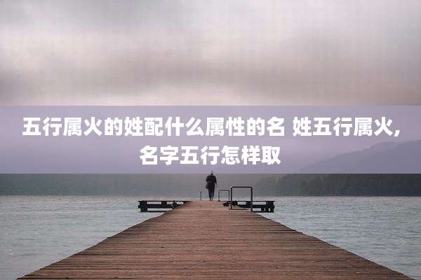 五行属火的姓配什么属性的名 姓五行属火,名字五行怎样取