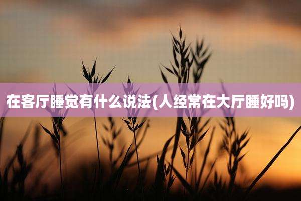 在客厅睡觉有什么说法(人经常在大厅睡好吗)