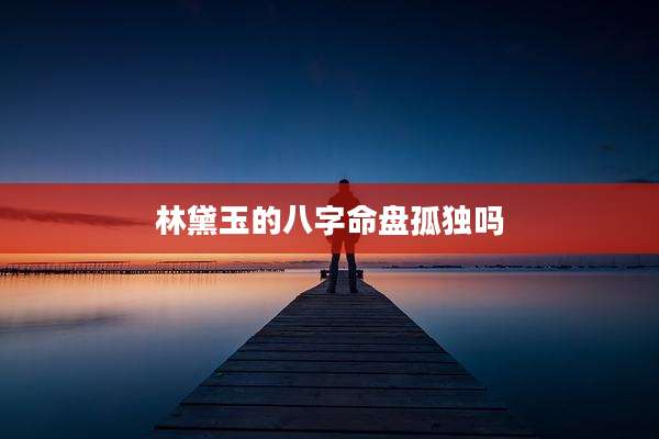 林黛玉的八字命盘孤独吗