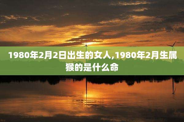 1980年2月2日出生的女人,1980年2月生属猴的是什么命