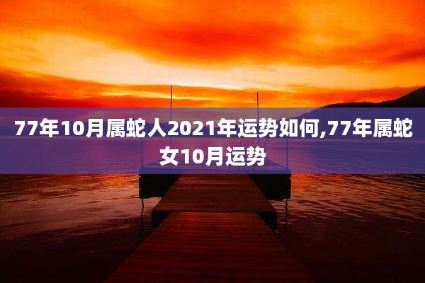 77年10月属蛇人2021年运势如何,77年属蛇女10月运势