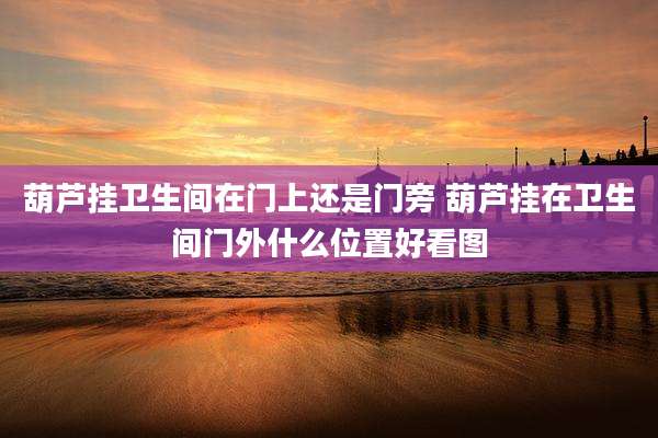 葫芦挂卫生间在门上还是门旁 葫芦挂在卫生间门外什么位置好看图