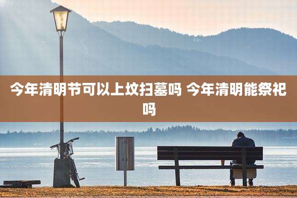 今年清明节可以上坟扫墓吗 今年清明能祭祀吗