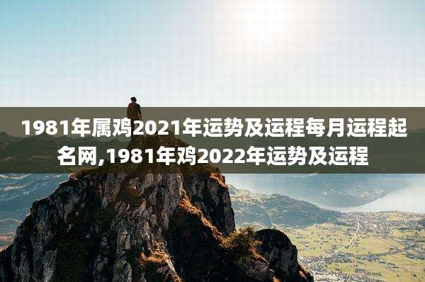 1981年属鸡2021年运势及运程每月运程起名网,1981年鸡2022年运势及运程