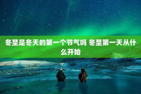 冬至是冬天的第一个节气吗 冬至第一天从什么开始