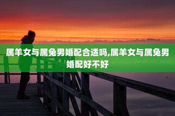 属羊女与属兔男婚配合适吗,属羊女与属兔男婚配好不好