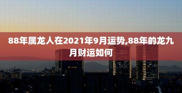 88年属龙人在2021年9月运势,88年的龙九月财运如何