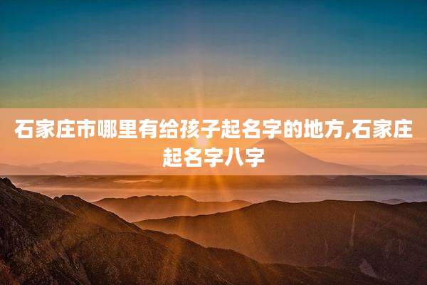石家庄市哪里有给孩子起名字的地方,石家庄起名字八字